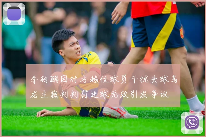 李钧鹏因对方越位球员干扰头球乌龙主裁判判罚进球无效引发争议