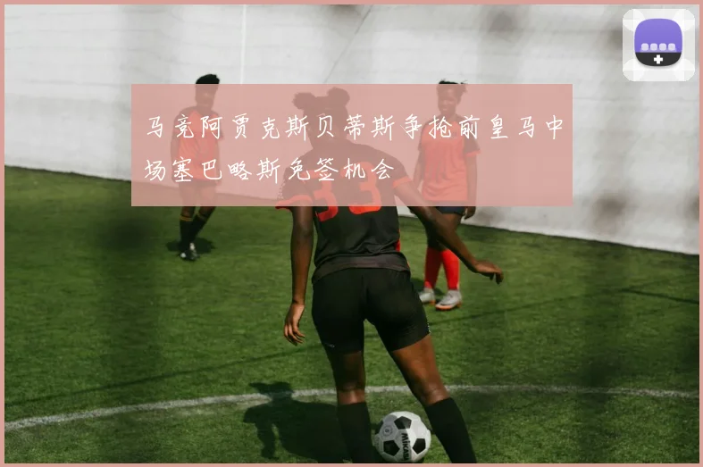 马竞阿贾克斯贝蒂斯争抢前皇马中场塞巴略斯免签机会