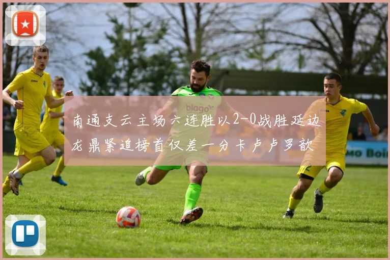 南通支云主场六连胜以2-0战胜延边龙鼎紧追榜首仅差一分卡卢卢罗歆破门助力
