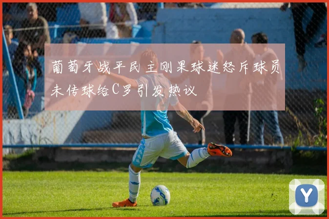 葡萄牙战平民主刚果球迷怒斥球员未传球给C罗引发热议