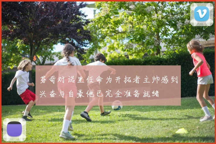 芬奇对诺里任命为开拓者主帅感到兴奋与自豪他已完全准备就绪