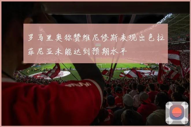 罗马里奥称赞维尼修斯表现出色拉菲尼亚未能达到预期水平