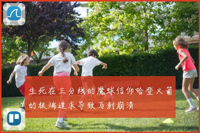 生死在三分线的魔球信仰哈登火箭的极端追求导致马刺崩溃