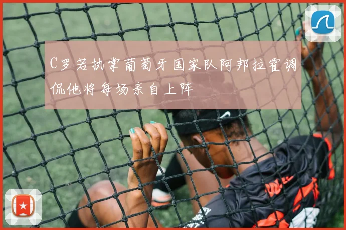 C罗若执掌葡萄牙国家队阿邦拉霍调侃他将每场亲自上阵