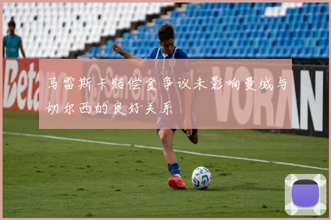 马雷斯卡赔偿金争议未影响曼城与切尔西的良好关系