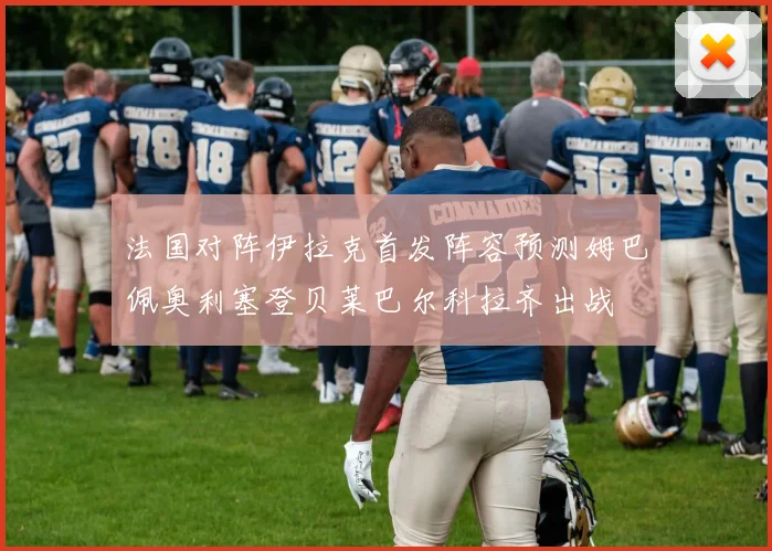 法国对阵伊拉克首发阵容预测姆巴佩奥利塞登贝莱巴尔科拉齐出战
