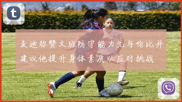 麦迪称赞文班防守能力无与伦比并建议他提升身体素质以应对挑战