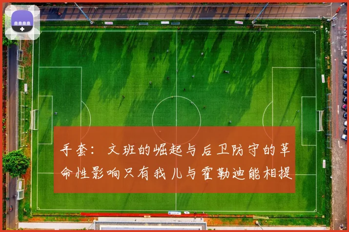 手套：文班的崛起与后卫防守的革命性影响只有我儿与霍勒迪能相提并论