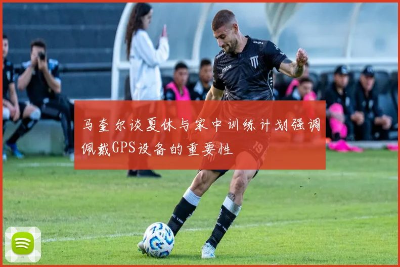 马奎尔谈夏休与家中训练计划强调佩戴GPS设备的重要性