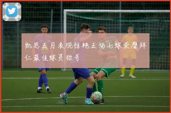 凯恩五月表现惊艳五场七球荣膺拜仁最佳球员称号
