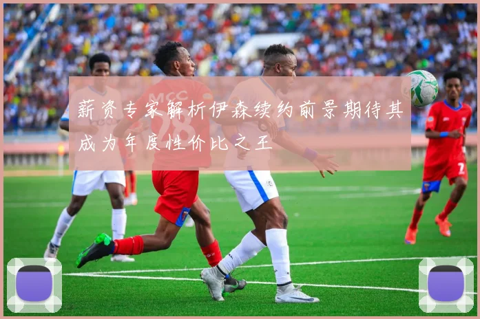 薪资专家解析伊森续约前景期待其成为年度性价比之王