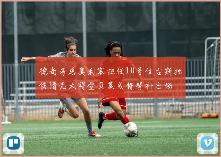 德尚考虑奥利塞担任10号位古斯托伤情无大碍登贝莱或将替补出场