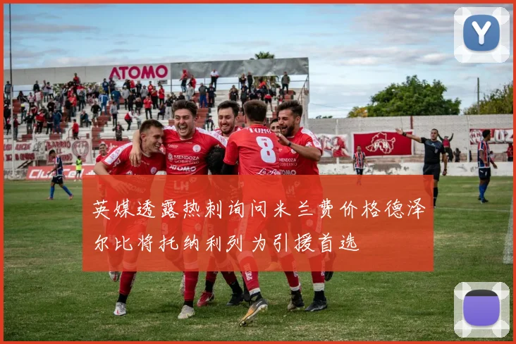 英媒透露热刺询问米兰费价格德泽尔比将托纳利列为引援首选
