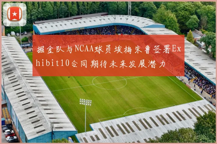 掘金队与NCAA球员埃梅朱鲁签署Exhibit10合同期待未来发展潜力