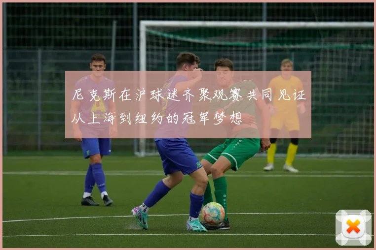 尼克斯在沪球迷齐聚观赛共同见证从上海到纽约的冠军梦想