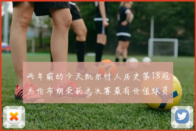 两年前的今天凯尔特人历史第18冠杰伦布朗荣获总决赛最有价值球员
