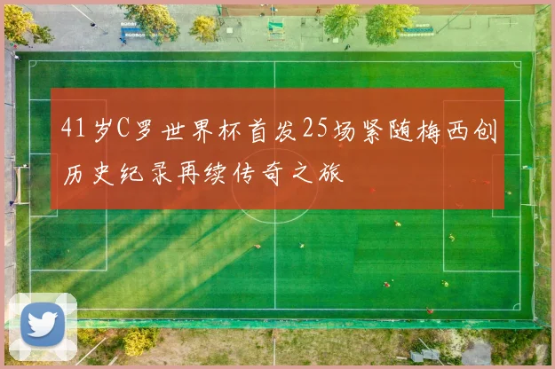 41岁C罗世界杯首发25场紧随梅西创历史纪录再续传奇之旅