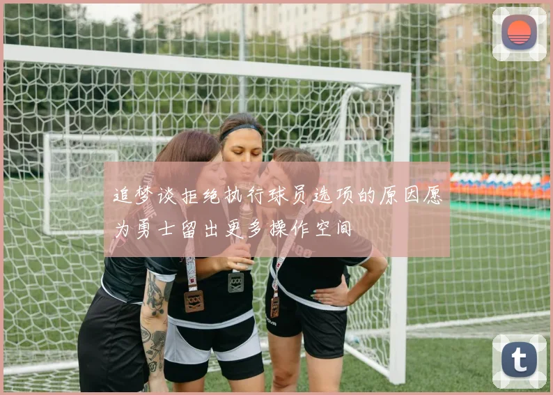 追梦谈拒绝执行球员选项的原因愿为勇士留出更多操作空间
