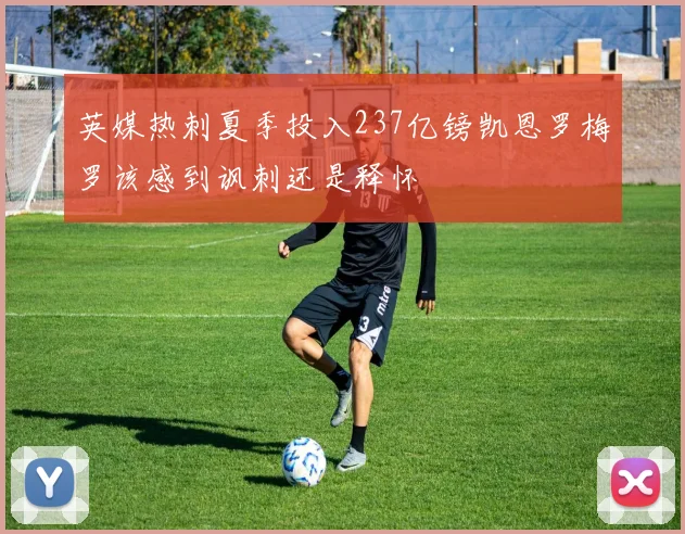 英媒热刺夏季投入237亿镑凯恩罗梅罗该感到讽刺还是释怀
