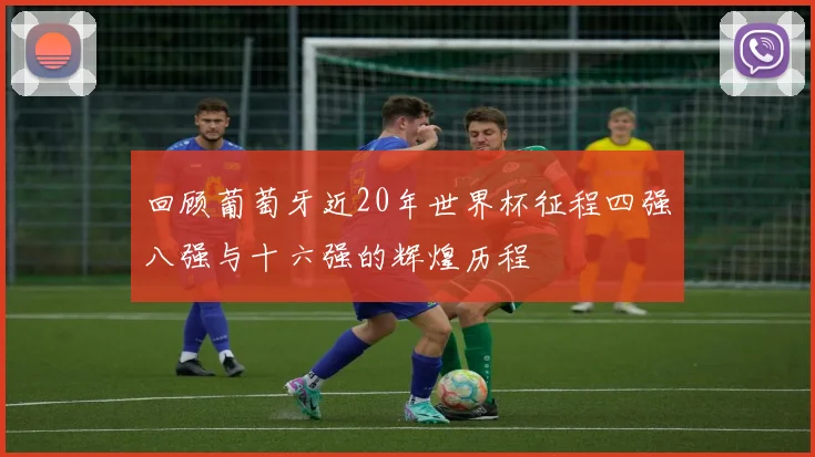 回顾葡萄牙近20年世界杯征程四强八强与十六强的辉煌历程