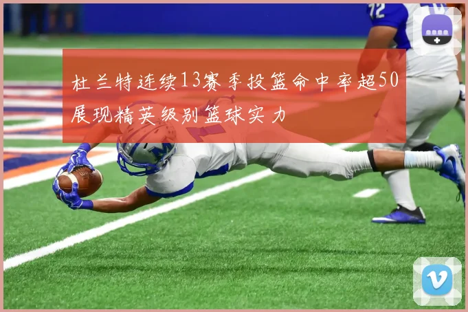 杜兰特连续13赛季投篮命中率超50展现精英级别篮球实力