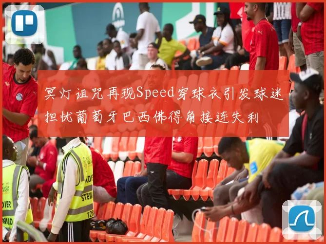 冥灯诅咒再现Speed穿球衣引发球迷担忧葡萄牙巴西佛得角接连失利