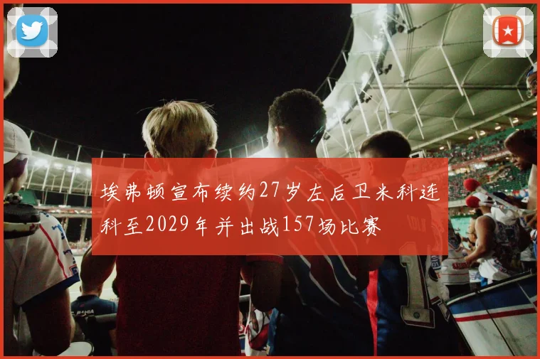 埃弗顿宣布续约27岁左后卫米科连科至2029年并出战157场比赛
