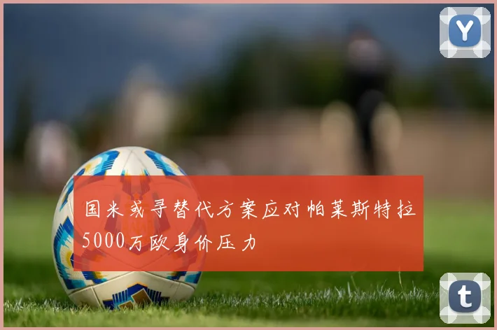 国米或寻替代方案应对帕莱斯特拉5000万欧身价压力