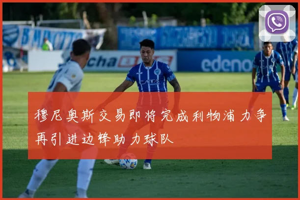 穆尼奥斯交易即将完成利物浦力争再引进边锋助力球队