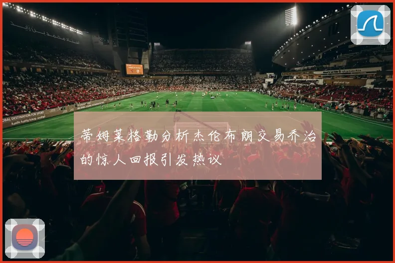 蒂姆莱格勒分析杰伦布朗交易乔治的惊人回报引发热议