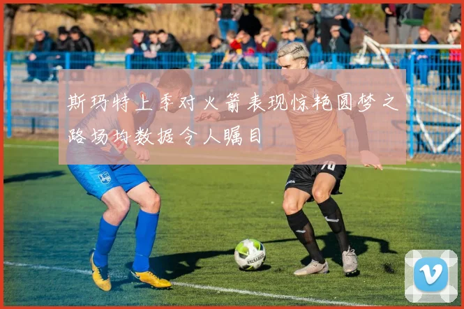 斯玛特上季对火箭表现惊艳圆梦之路场均数据令人瞩目