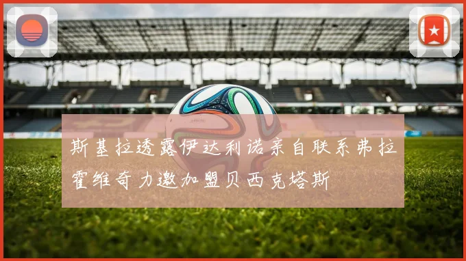 斯基拉透露伊达利诺亲自联系弗拉霍维奇力邀加盟贝西克塔斯