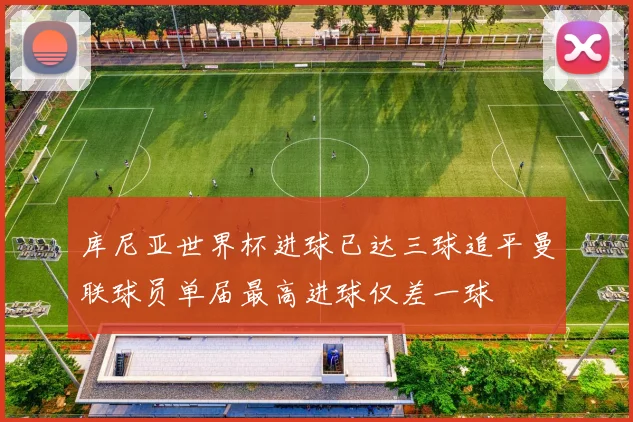 库尼亚世界杯进球已达三球追平曼联球员单届最高进球仅差一球