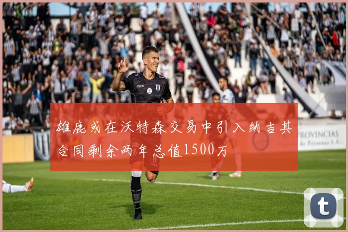 雄鹿或在沃特森交易中引入纳吉其合同剩余两年总值1500万