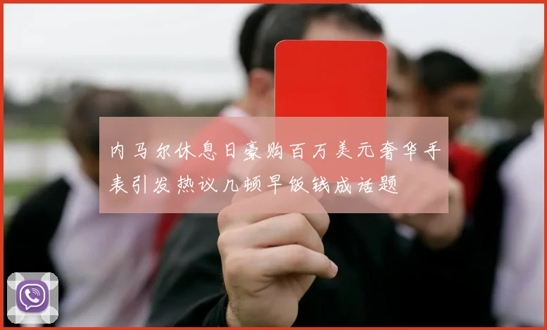 内马尔休息日豪购百万美元奢华手表引发热议几顿早饭钱成话题