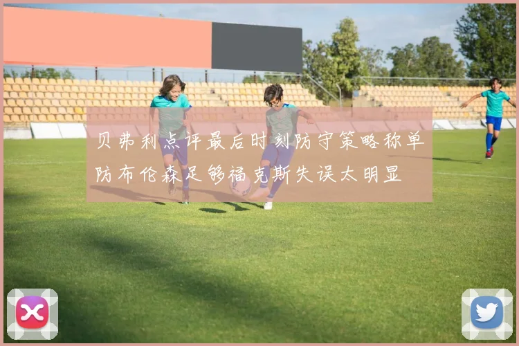 贝弗利点评最后时刻防守策略称单防布伦森足够福克斯失误太明显